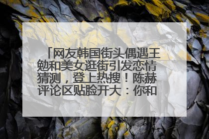 网友韩国街头偶遇王勉和美女逛街引发恋情猜测，登上热搜！陈赫评论区贴脸开大：你和谁逛街？我也想知道