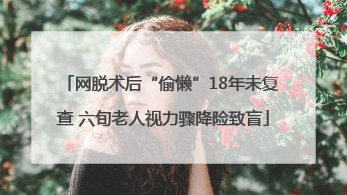 网脱术后“偷懒”18年未复查 六旬老人视力骤降险致盲