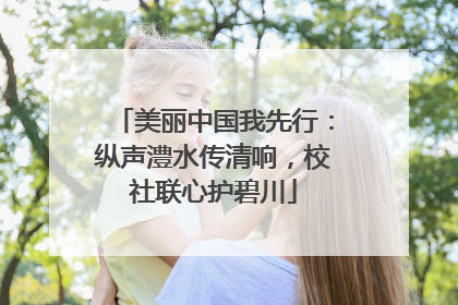 美丽中国我先行：纵声澧水传清响，校社联心护碧川