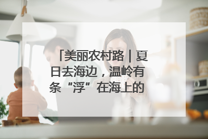 美丽农村路｜夏日去海边，温岭有条“浮”在海上的公路你去过吗？