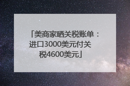 美商家晒关税账单：进口3000美元付关税4600美元