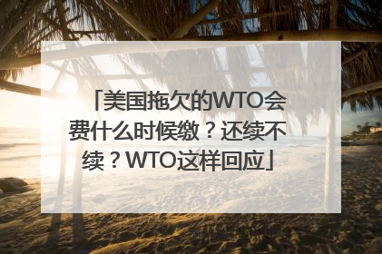 美国拖欠的WTO会费什么时候缴？还续不续？WTO这样回应