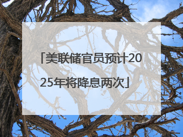 美联储官员预计2025年将降息两次