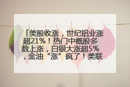 美股收涨，世纪铝业涨超21%！热门中概股多数上涨，白银大涨超5%，金油“涨”疯了！美联储官员最新表态