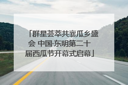 群星荟萃共襄瓜乡盛会 中国·东明第二十届西瓜节开幕式启幕