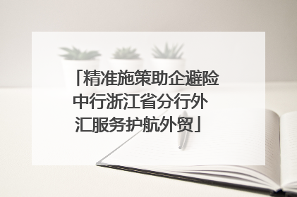 精准施策助企避险 中行浙江省分行外汇服务护航外贸