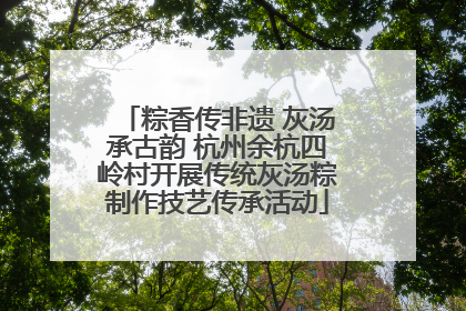 粽香传非遗 灰汤承古韵 杭州余杭四岭村开展传统灰汤粽制作技艺传承活动