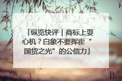 纵览快评｜商标上耍心机？白象不要挥霍“国货之光”的公信力