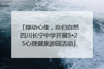 绿动心缘，意归自然 四川长宁中学开展5•25心理健康游园活动