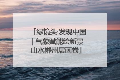 绿镜头·发现中国｜气象赋能绘新景 山水郴州展画卷