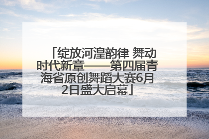 绽放河湟韵律 舞动时代新章——第四届青海省原创舞蹈大赛6月2日盛大启幕