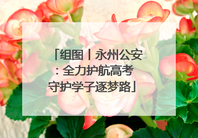 组图丨永州公安：全力护航高考 守护学子逐梦路