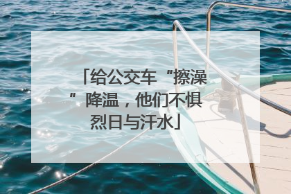 给公交车“擦澡”降温，他们不惧烈日与汗水