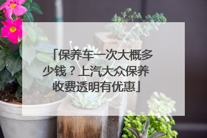 保养车一次大概多少钱？上汽大众保养收费透明有优惠