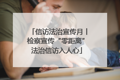 信访法治宣传月丨检察宣传“零距离” 法治信访入人心