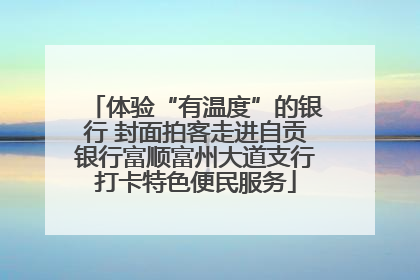 体验“有温度”的银行 封面拍客走进自贡银行富顺富州大道支行打卡特色便民服务