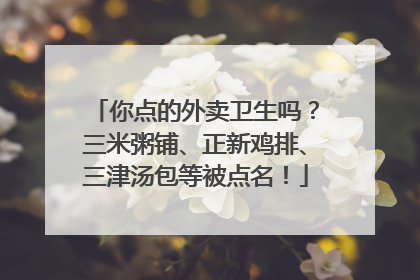 你点的外卖卫生吗？三米粥铺、正新鸡排、三津汤包等被点名！