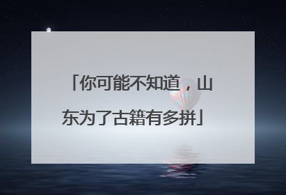 你可能不知道，山东为了古籍有多拼