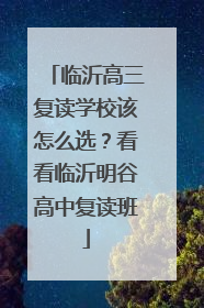 临沂高三复读学校该怎么选？看看临沂明谷高中复读班