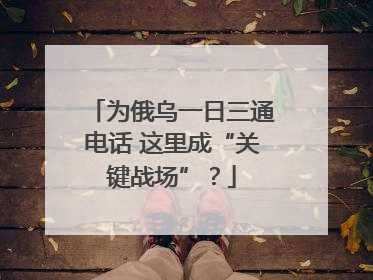 为俄乌一日三通电话 这里成“关键战场”？