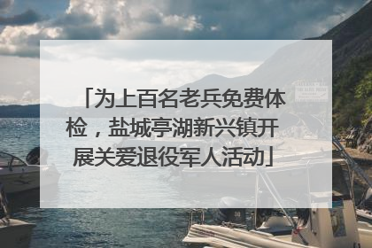 为上百名老兵免费体检，盐城亭湖新兴镇开展关爱退役军人活动