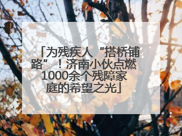 为残疾人“搭桥铺路”！济南小伙点燃1000余个残障家庭的希望之光