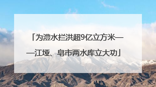 为澧水拦洪超9亿立方米——江垭、皂市两水库立大功
