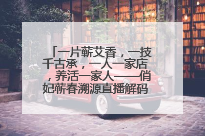 一片蕲艾香，一技千古承，一人一家店，养活一家人——俏妃蕲春溯源直播解码中医养生文化传承