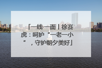 一线·一面丨徐赛虎：呵护“一老一小”，守护朝夕美好