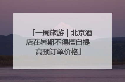 一周旅游｜北京酒店在暑期不得擅自提高预订单价格