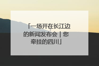 一场开在长江边的新闻发布会｜您牵挂的四川