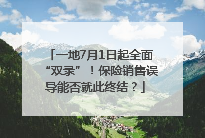 一地7月1日起全面“双录”！保险销售误导能否就此终结？