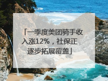 一季度美团骑手收入涨12%，社保正逐步拓展覆盖