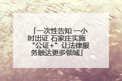 一次性告知 一小时出证 石家庄实施“公证+”让法律服务触达更多领域