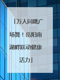 万人同跳广场舞！岳阳南湖畔跃动健康活力