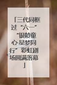 三代同框过“六一” “银龄童心·星梦同行”彩虹剧场圆满落幕
