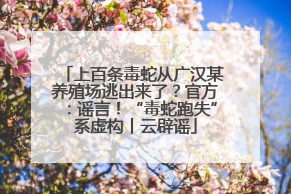 上百条毒蛇从广汉某养殖场逃出来了？官方：谣言！“毒蛇跑失”系虚构丨云辟谣