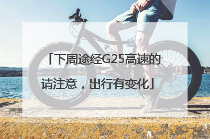 下周途经G25高速的请注意，出行有变化