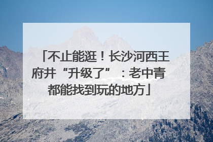 不止能逛！长沙河西王府井“升级了”：老中青都能找到玩的地方