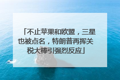 不止苹果和欧盟，三星也被点名，特朗普再挥关税大棒引强烈反应