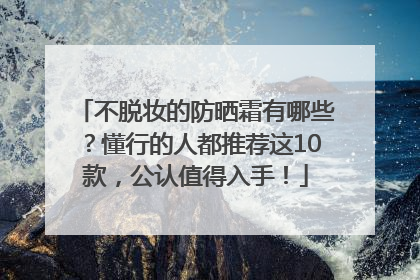 不脱妆的防晒霜有哪些？懂行的人都推荐这10款，公认值得入手！