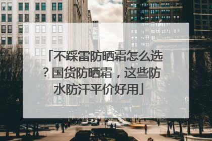 不踩雷防晒霜怎么选？国货防晒霜，这些防水防汗平价好用