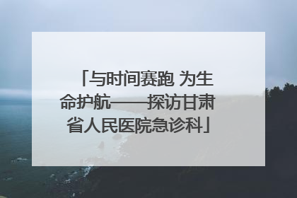 与时间赛跑 为生命护航——探访甘肃省人民医院急诊科