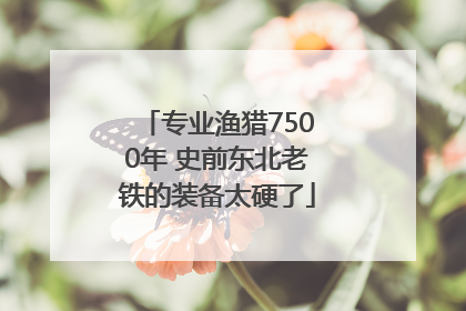 专业渔猎7500年 史前东北老铁的装备太硬了