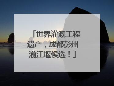 世界灌溉工程遗产，成都彭州湔江堰候选！