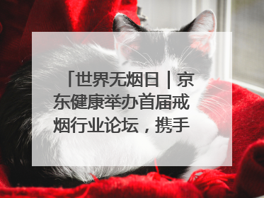 世界无烟日｜京东健康举办首届戒烟行业论坛，携手行业伙伴构建科学控烟新生态