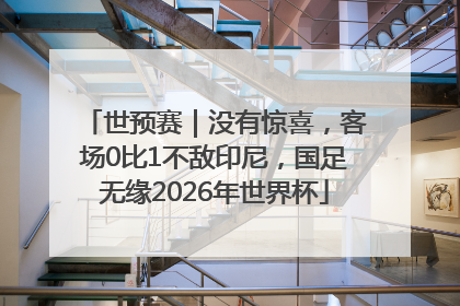 世预赛｜没有惊喜，客场0比1不敌印尼，国足无缘2026年世界杯