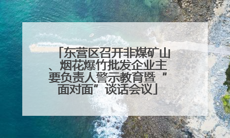 东营区召开非煤矿山、烟花爆竹批发企业主要负责人警示教育暨“面对面”谈话会议