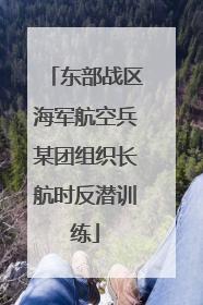 东部战区海军航空兵某团组织长航时反潜训练
