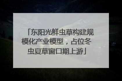 东阳光鲜虫草构建规模化产业模型，占位冬虫夏草窗口期上游